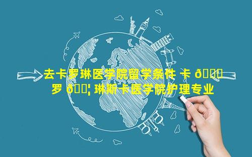 去卡罗琳医学院留学条件 卡 🍁 罗 🐦 琳斯卡医学院护理专业留学硕士
